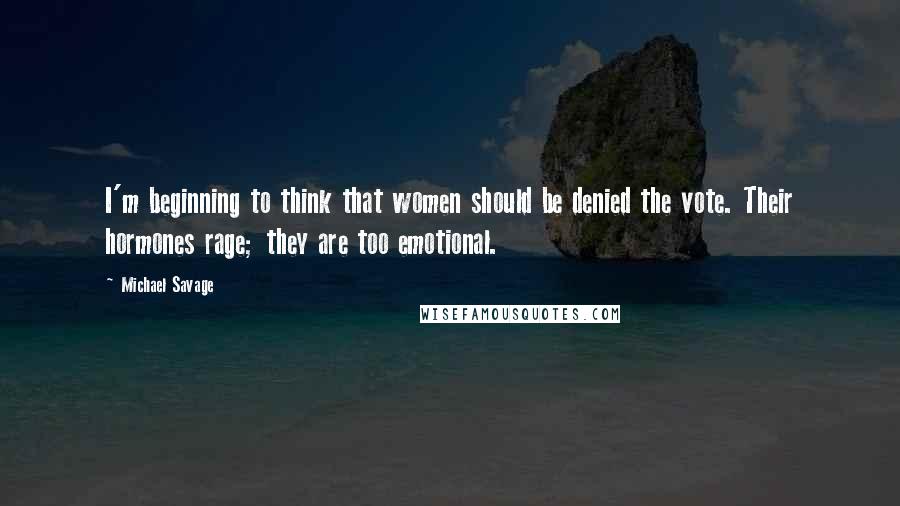 Michael Savage Quotes: I'm beginning to think that women should be denied the vote. Their hormones rage; they are too emotional.