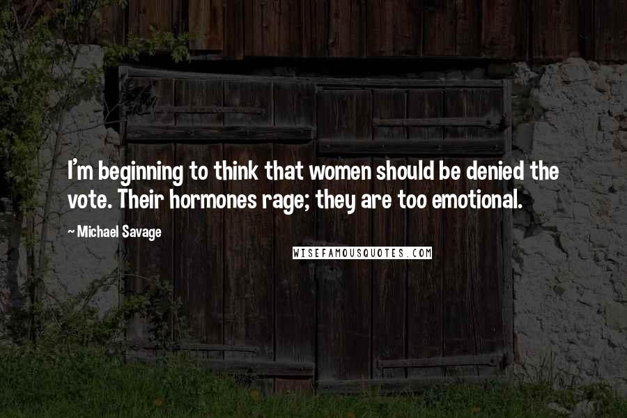 Michael Savage Quotes: I'm beginning to think that women should be denied the vote. Their hormones rage; they are too emotional.