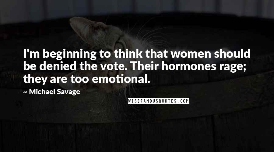 Michael Savage Quotes: I'm beginning to think that women should be denied the vote. Their hormones rage; they are too emotional.