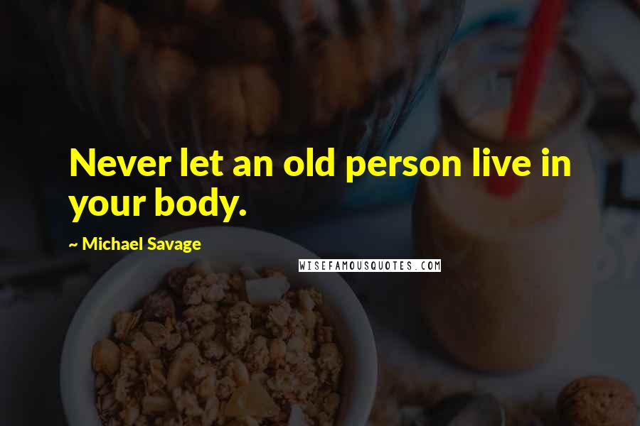 Michael Savage Quotes: Never let an old person live in your body.