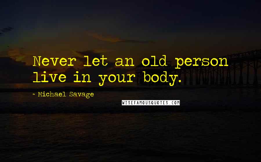 Michael Savage Quotes: Never let an old person live in your body.