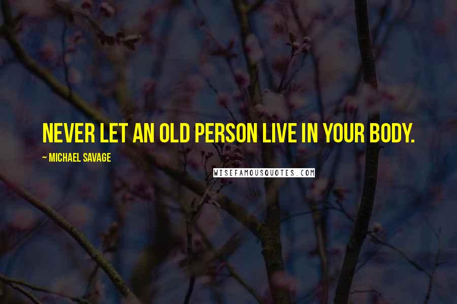 Michael Savage Quotes: Never let an old person live in your body.