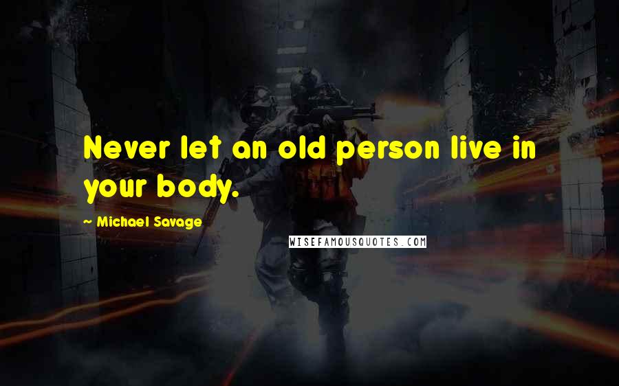 Michael Savage Quotes: Never let an old person live in your body.