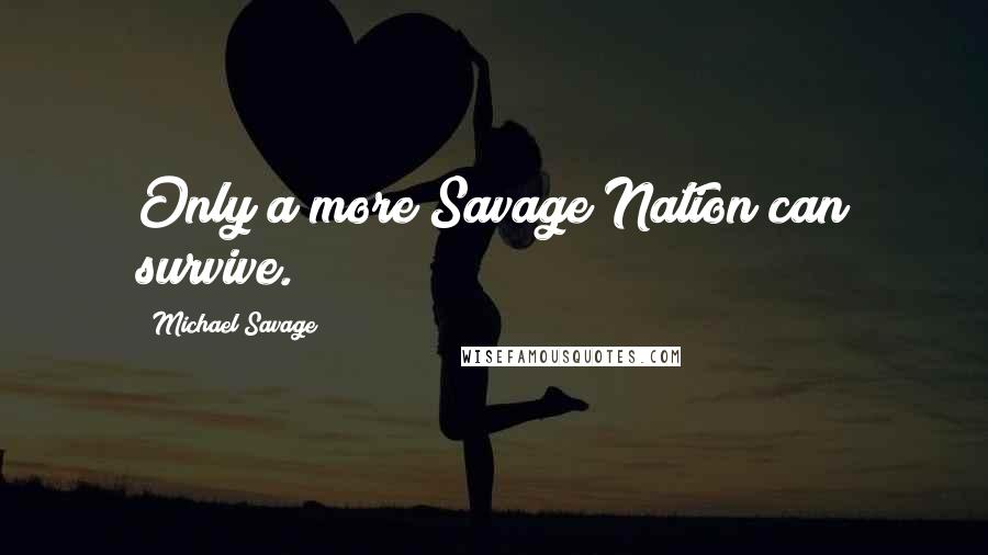 Michael Savage Quotes: Only a more Savage Nation can survive.