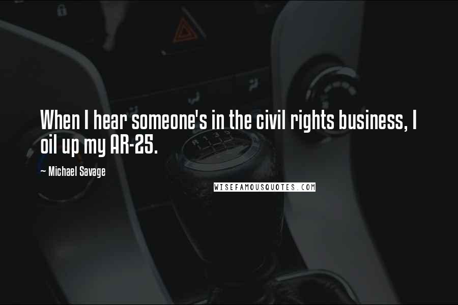 Michael Savage Quotes: When I hear someone's in the civil rights business, I oil up my AR-25.