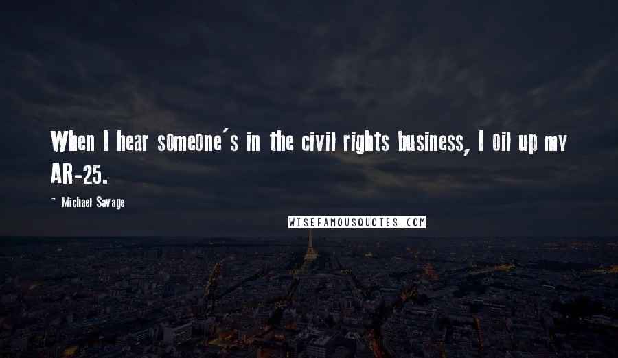 Michael Savage Quotes: When I hear someone's in the civil rights business, I oil up my AR-25.