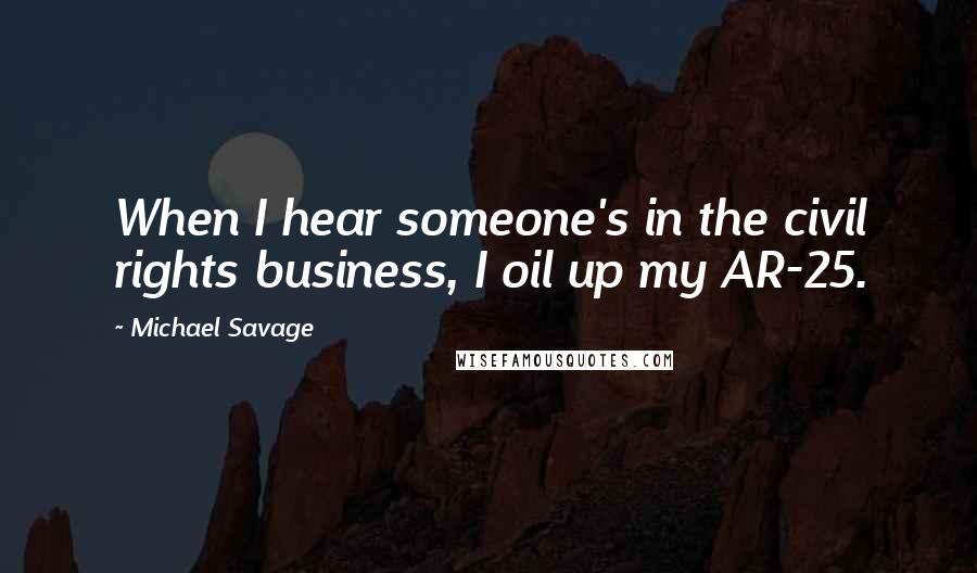 Michael Savage Quotes: When I hear someone's in the civil rights business, I oil up my AR-25.