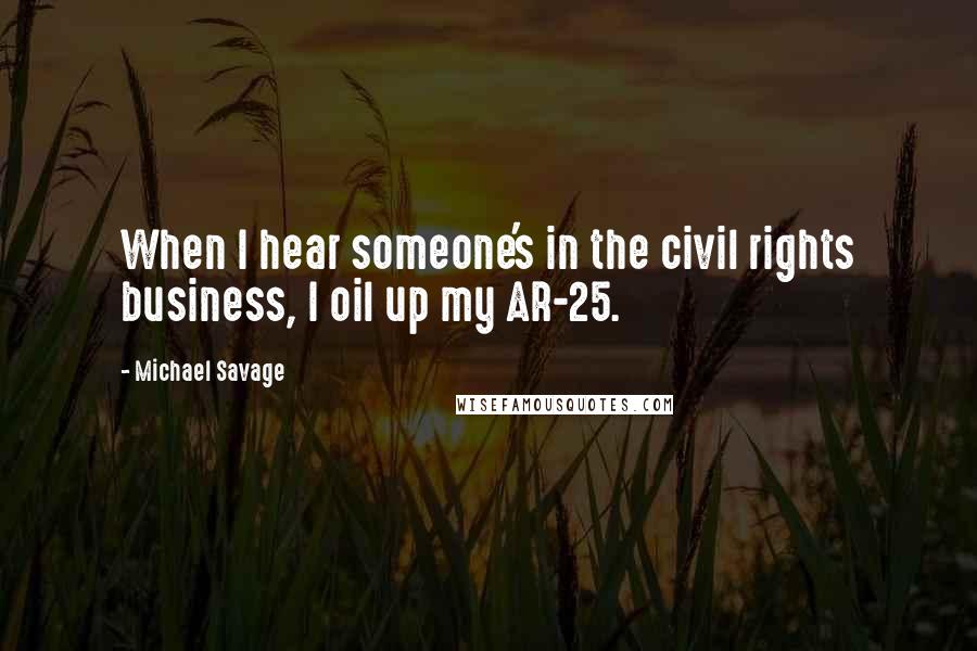 Michael Savage Quotes: When I hear someone's in the civil rights business, I oil up my AR-25.