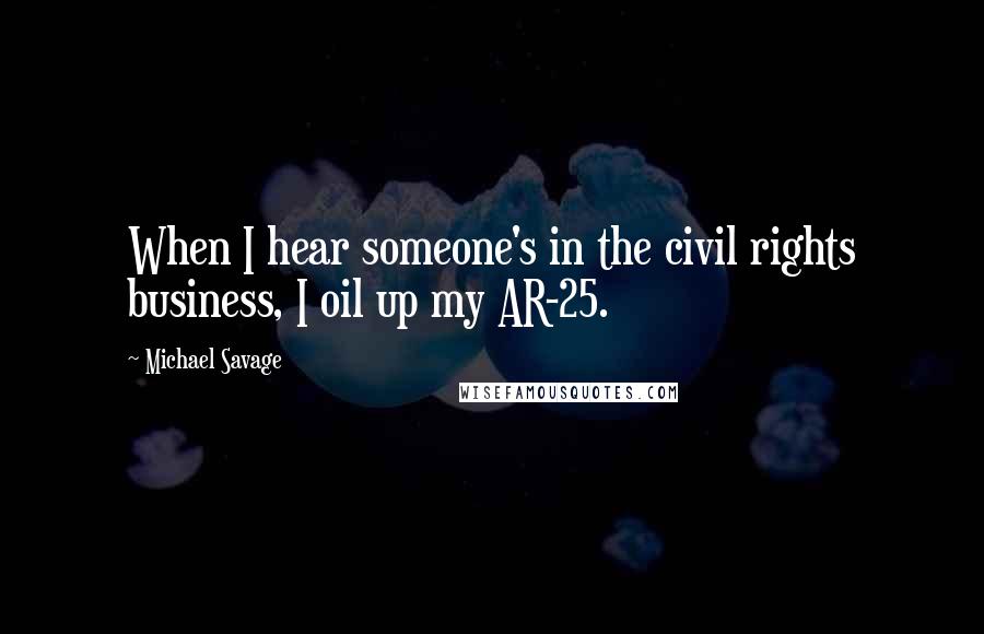 Michael Savage Quotes: When I hear someone's in the civil rights business, I oil up my AR-25.