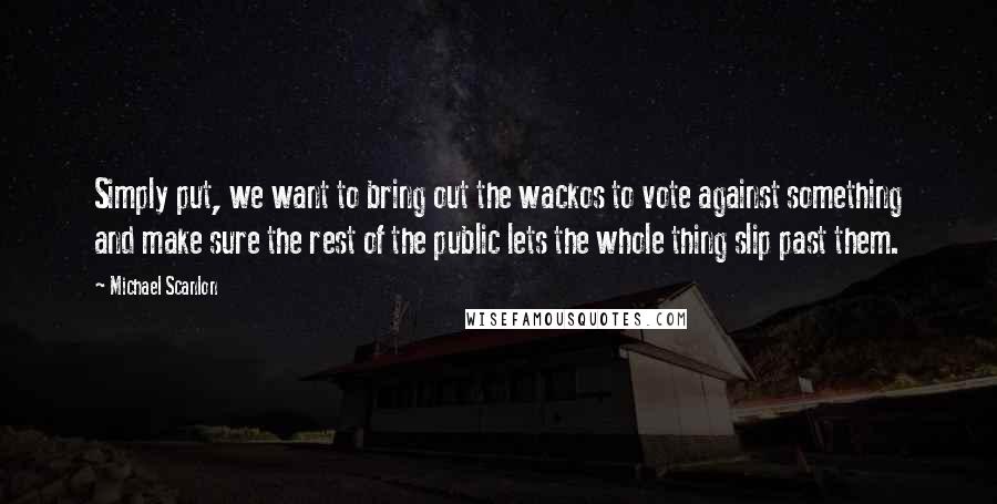 Michael Scanlon Quotes: Simply put, we want to bring out the wackos to vote against something and make sure the rest of the public lets the whole thing slip past them.