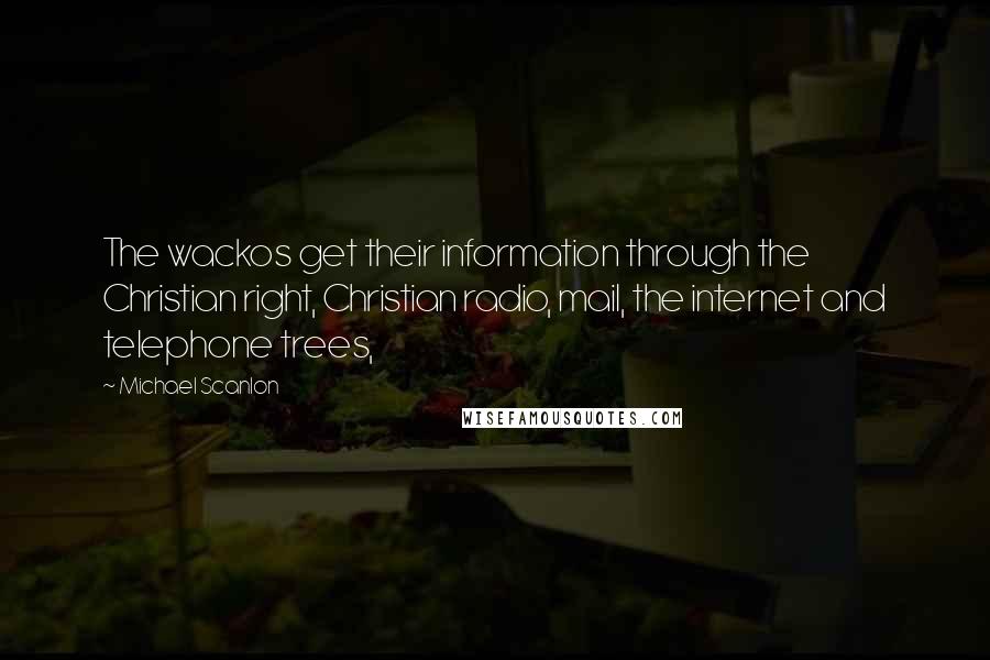 Michael Scanlon Quotes: The wackos get their information through the Christian right, Christian radio, mail, the internet and telephone trees,
