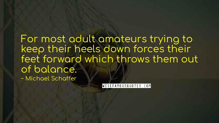 Michael Schaffer Quotes: For most adult amateurs trying to keep their heels down forces their feet forward which throws them out of balance.