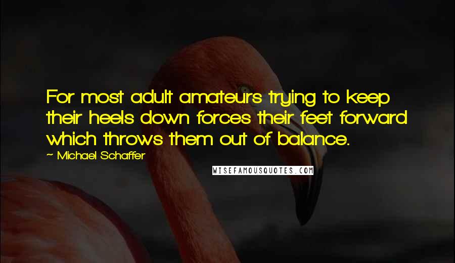 Michael Schaffer Quotes: For most adult amateurs trying to keep their heels down forces their feet forward which throws them out of balance.