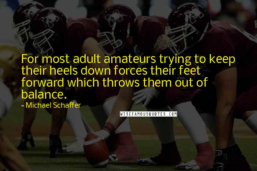 Michael Schaffer Quotes: For most adult amateurs trying to keep their heels down forces their feet forward which throws them out of balance.
