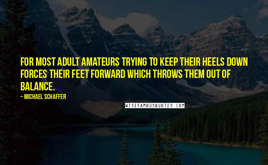 Michael Schaffer Quotes: For most adult amateurs trying to keep their heels down forces their feet forward which throws them out of balance.