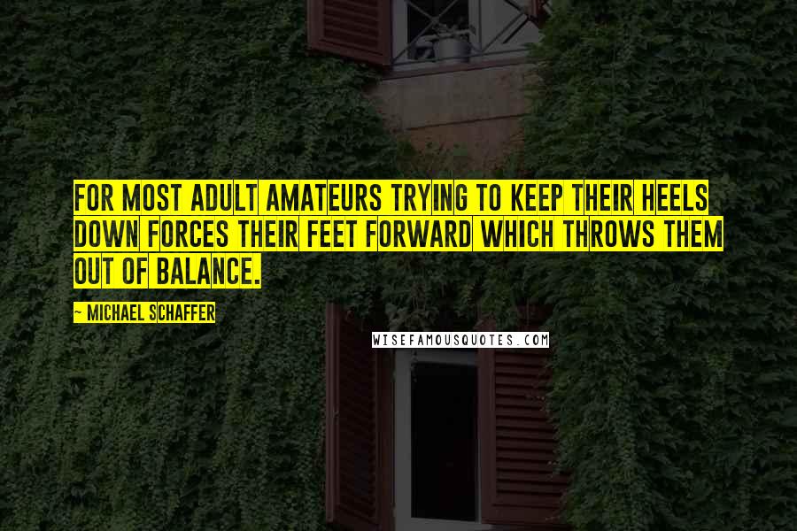 Michael Schaffer Quotes: For most adult amateurs trying to keep their heels down forces their feet forward which throws them out of balance.