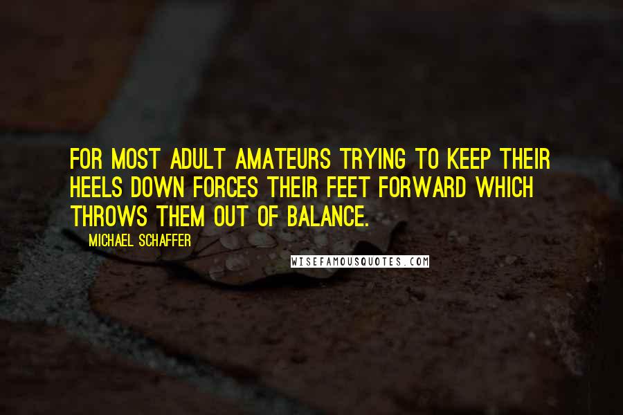 Michael Schaffer Quotes: For most adult amateurs trying to keep their heels down forces their feet forward which throws them out of balance.
