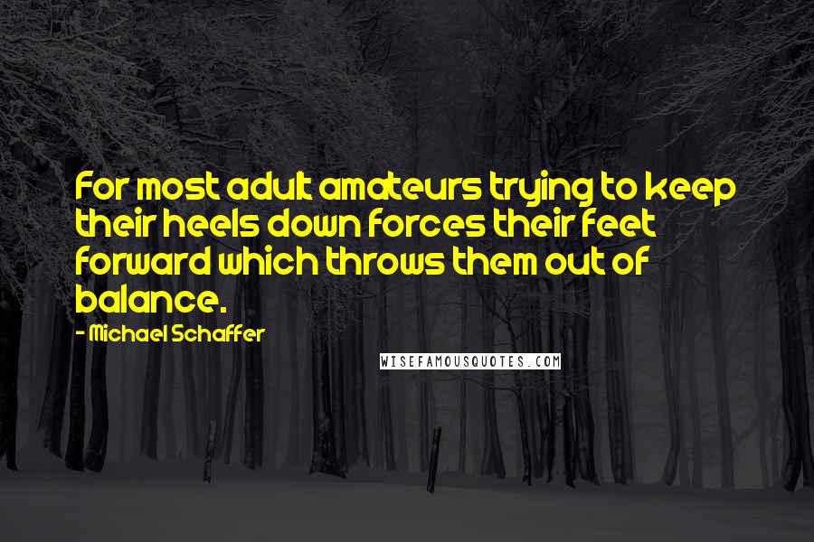 Michael Schaffer Quotes: For most adult amateurs trying to keep their heels down forces their feet forward which throws them out of balance.