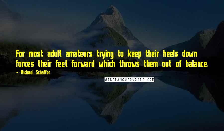 Michael Schaffer Quotes: For most adult amateurs trying to keep their heels down forces their feet forward which throws them out of balance.