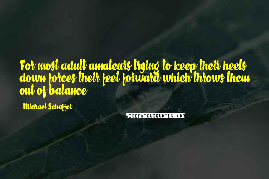 Michael Schaffer Quotes: For most adult amateurs trying to keep their heels down forces their feet forward which throws them out of balance.