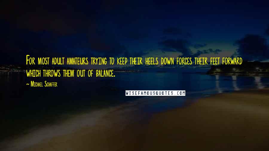 Michael Schaffer Quotes: For most adult amateurs trying to keep their heels down forces their feet forward which throws them out of balance.
