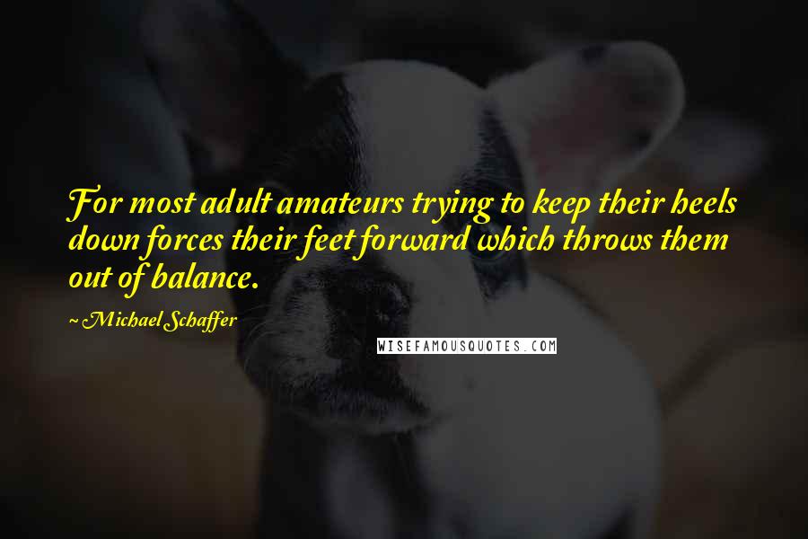 Michael Schaffer Quotes: For most adult amateurs trying to keep their heels down forces their feet forward which throws them out of balance.