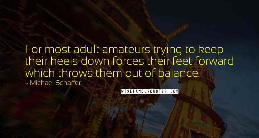 Michael Schaffer Quotes: For most adult amateurs trying to keep their heels down forces their feet forward which throws them out of balance.