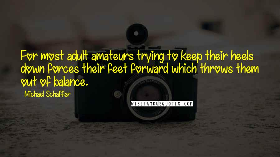 Michael Schaffer Quotes: For most adult amateurs trying to keep their heels down forces their feet forward which throws them out of balance.