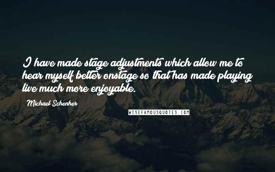 Michael Schenker Quotes: I have made stage adjustments which allow me to hear myself better onstage so that has made playing live much more enjoyable.