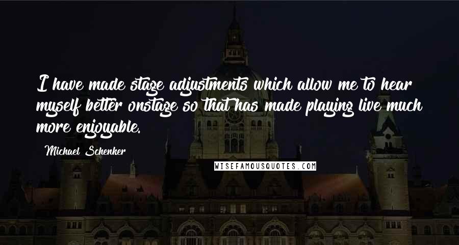 Michael Schenker Quotes: I have made stage adjustments which allow me to hear myself better onstage so that has made playing live much more enjoyable.