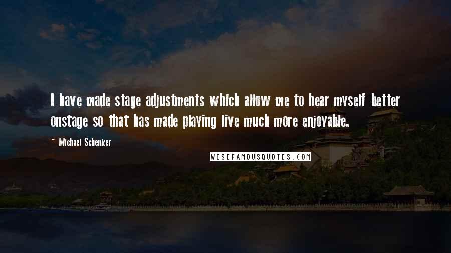 Michael Schenker Quotes: I have made stage adjustments which allow me to hear myself better onstage so that has made playing live much more enjoyable.