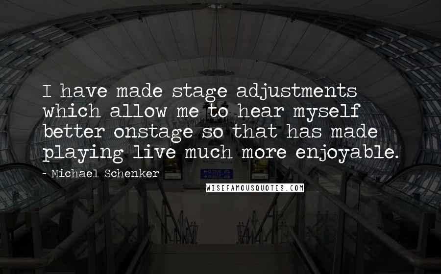 Michael Schenker Quotes: I have made stage adjustments which allow me to hear myself better onstage so that has made playing live much more enjoyable.