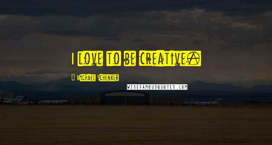 Michael Schenker Quotes: I love to be creative.