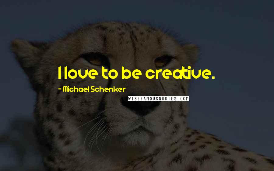 Michael Schenker Quotes: I love to be creative.