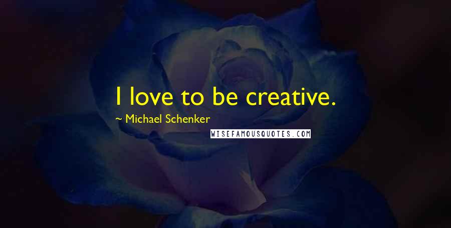 Michael Schenker Quotes: I love to be creative.