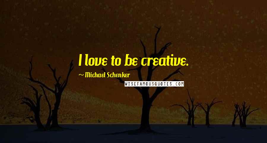 Michael Schenker Quotes: I love to be creative.