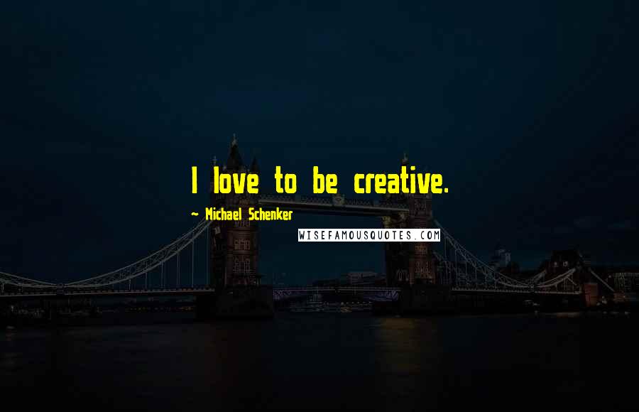 Michael Schenker Quotes: I love to be creative.