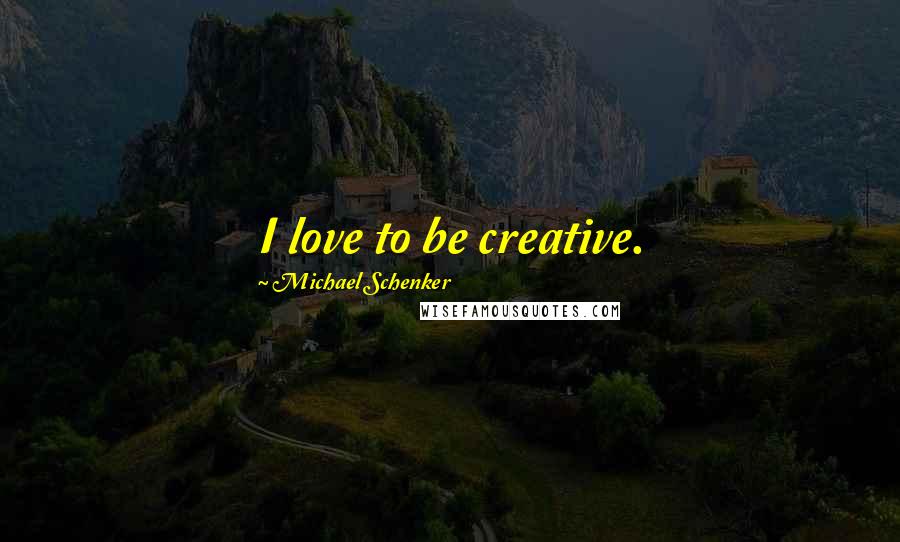 Michael Schenker Quotes: I love to be creative.