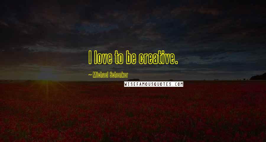 Michael Schenker Quotes: I love to be creative.