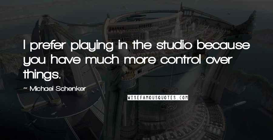 Michael Schenker Quotes: I prefer playing in the studio because you have much more control over things.