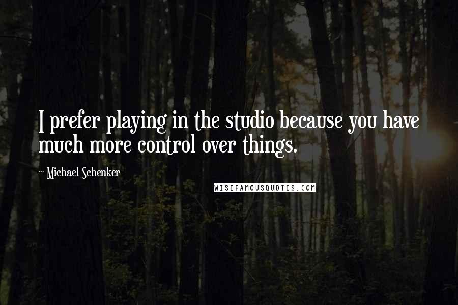 Michael Schenker Quotes: I prefer playing in the studio because you have much more control over things.