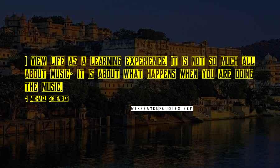 Michael Schenker Quotes: I view life as a learning experience. It is not so much all about music; it is about what happens when you are doing the music.