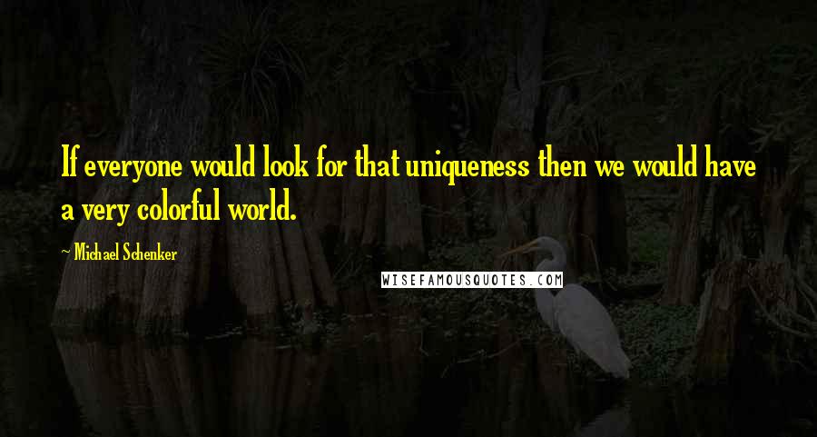 Michael Schenker Quotes: If everyone would look for that uniqueness then we would have a very colorful world.