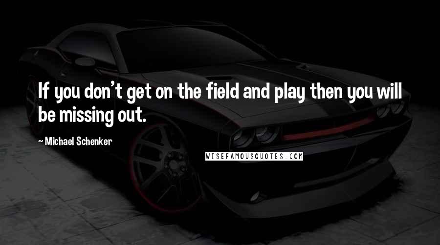 Michael Schenker Quotes: If you don't get on the field and play then you will be missing out.