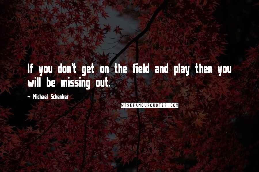 Michael Schenker Quotes: If you don't get on the field and play then you will be missing out.