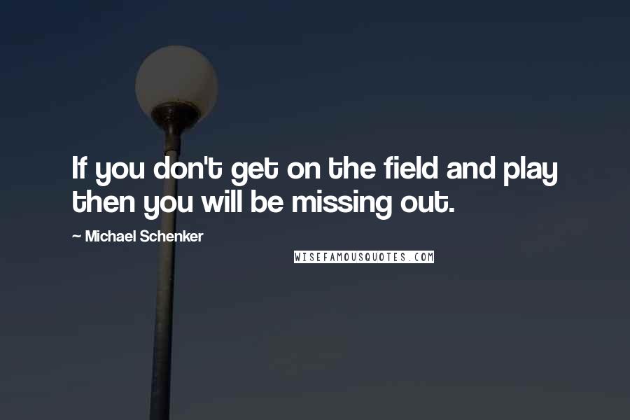 Michael Schenker Quotes: If you don't get on the field and play then you will be missing out.