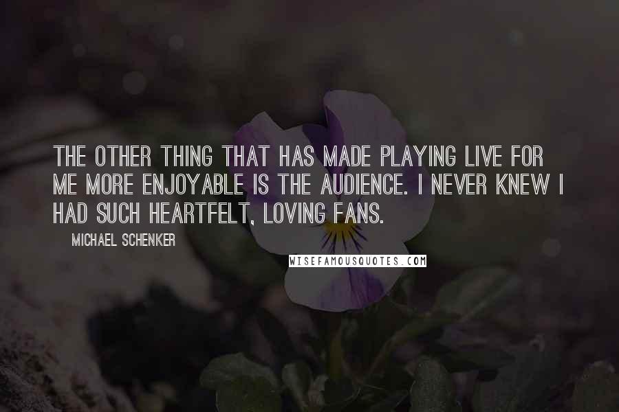 Michael Schenker Quotes: The other thing that has made playing live for me more enjoyable is the audience. I never knew I had such heartfelt, loving fans.