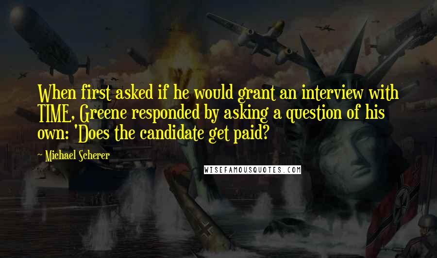 Michael Scherer Quotes: When first asked if he would grant an interview with TIME, Greene responded by asking a question of his own: 'Does the candidate get paid?