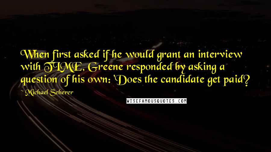 Michael Scherer Quotes: When first asked if he would grant an interview with TIME, Greene responded by asking a question of his own: 'Does the candidate get paid?