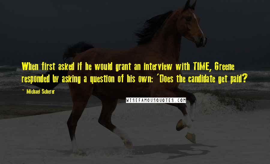 Michael Scherer Quotes: When first asked if he would grant an interview with TIME, Greene responded by asking a question of his own: 'Does the candidate get paid?